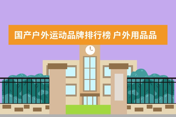 国产户外运动品牌排行榜 户外用品品牌十大排名