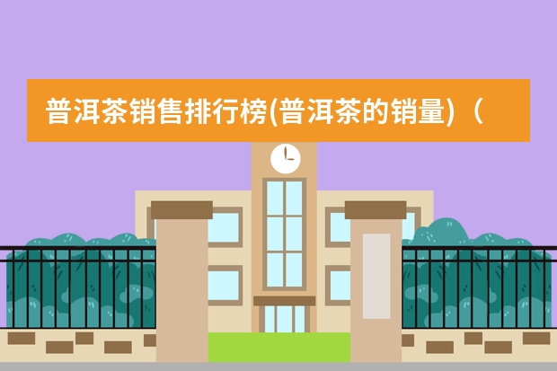普洱茶销售排行榜(普洱茶的销量)（十大良心口粮茶排行榜？）