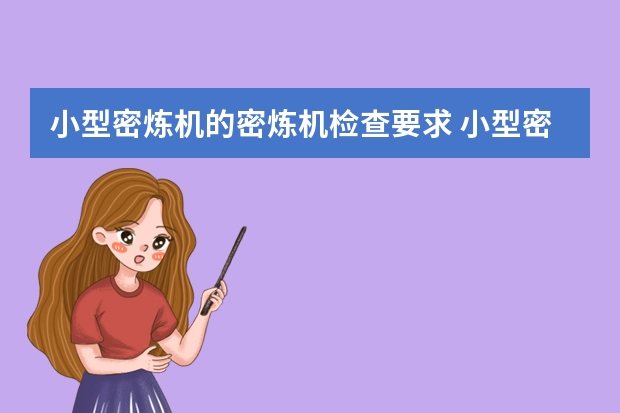 小型密炼机的密炼机检查要求 小型密炼机的小型密炼机的用途及特点