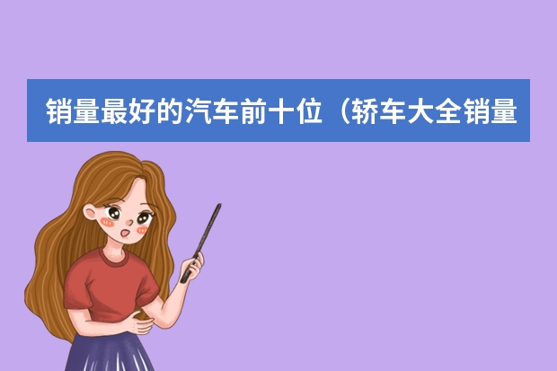 销量最好的汽车前十位（轿车大全销量排行榜(世界汽车销量排名前十的品牌?)）