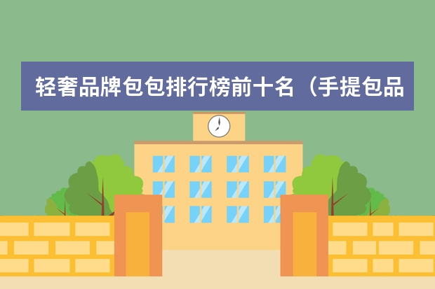 轻奢品牌包包排行榜前十名（手提包品牌排行榜前十名）