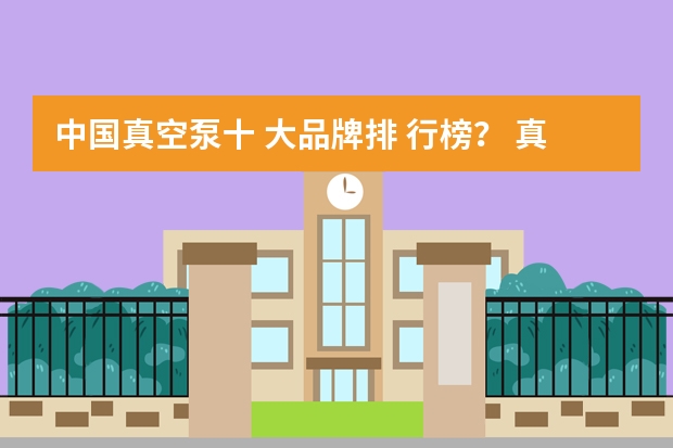 中国真空泵十 大品牌排 行榜？ 真空泵品牌排行榜