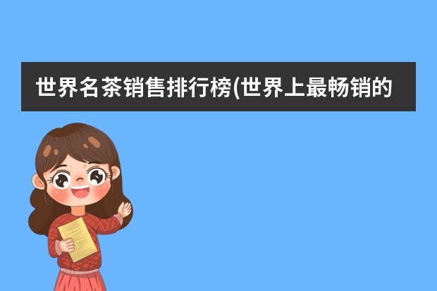 世界名茶销售排行榜(世界上最畅销的茶品牌) 服装品牌价值排行榜(全球最有价值的50个服装品牌)