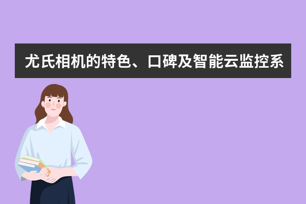 尤氏相机的特色、口碑及智能云监控系统如何？