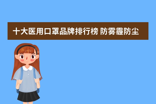 十大医用口罩品牌排行榜 防雾霾防尘口罩品牌排行榜是怎样的