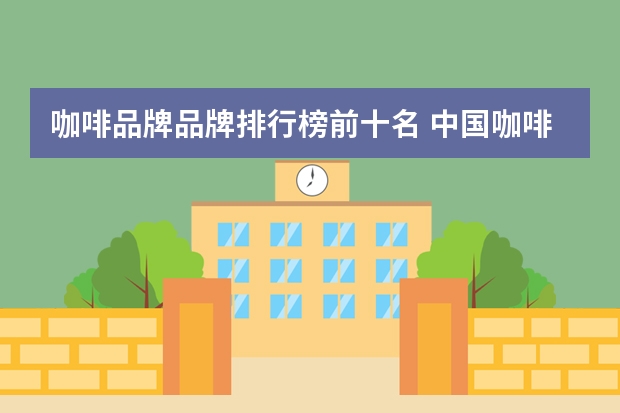 咖啡品牌品牌排行榜前十名 中国咖啡店10大品牌排行榜
