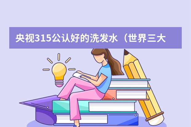 央视315公认好的洗发水（世界三大洗发水品牌）