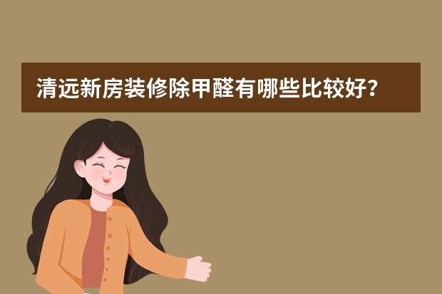 清远新房装修除甲醛有哪些比较好？
