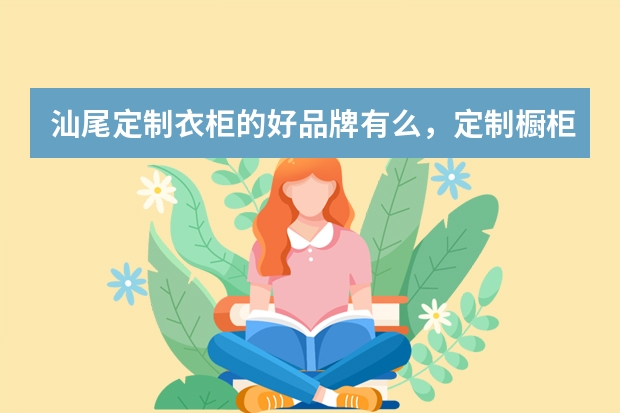 汕尾定制衣柜的好品牌有么，定制橱柜的厂家呢？