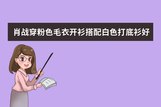 肖战穿粉色毛衣开衫搭配白色打底衫好温暖的感觉啊！肖战衣品怎么样？
