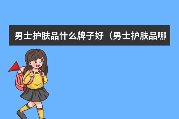 男士护肤品什么牌子好（男士护肤品哪个好用）