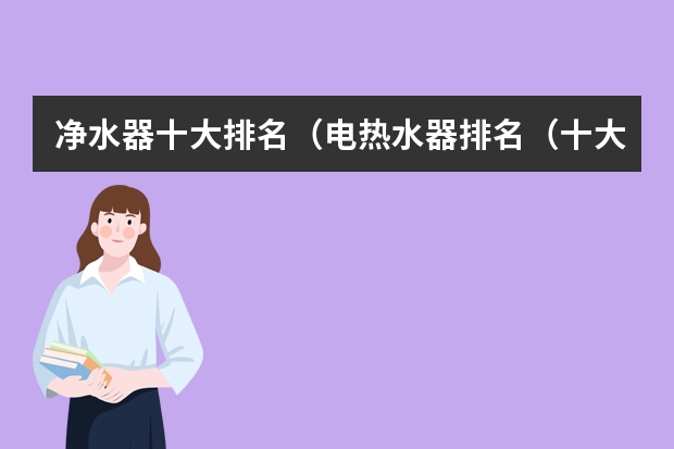 净水器十大排名（电热水器排名（十大名牌电热水器品牌排行榜））