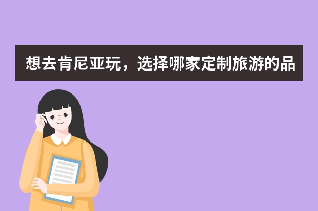 想去肯尼亚玩，选择哪家定制旅游的品牌好点？ 国产咖啡豆品牌排行榜前十名