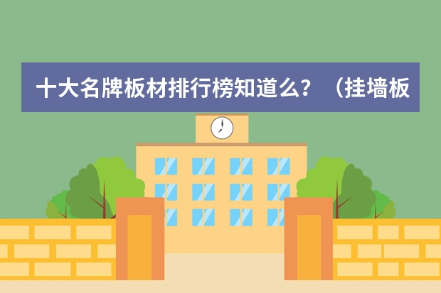 十大名牌板材排行榜知道么？（挂墙板哪家好）