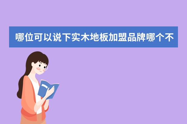 哪位可以说下实木地板加盟品牌哪个不错？