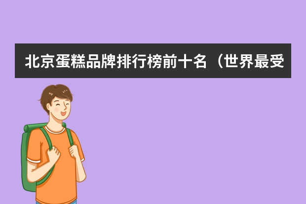 北京蛋糕品牌排行榜前十名（世界最受欢迎的十大蛋糕(世界十大名品蛋糕)）