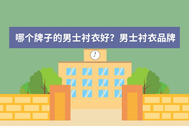 哪个牌子的男士衬衣好？男士衬衣品牌排行榜