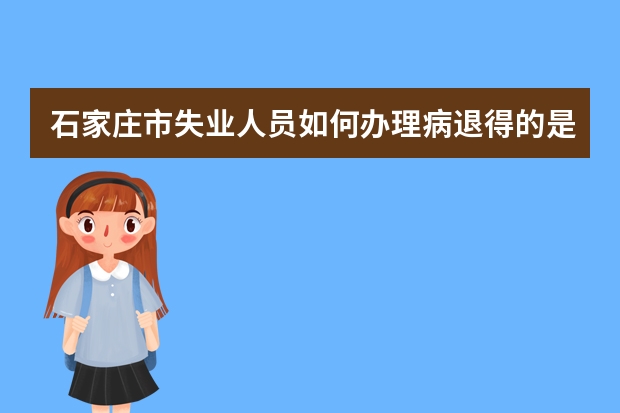 石家庄市失业人员如何办理病退.得的是糖尿病并发心肌梗死.抢救后放了两个支架.请问可以办理病退吗?谢谢.