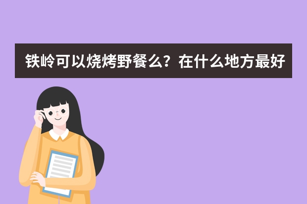 铁岭可以烧烤野餐么?在什么地方最好