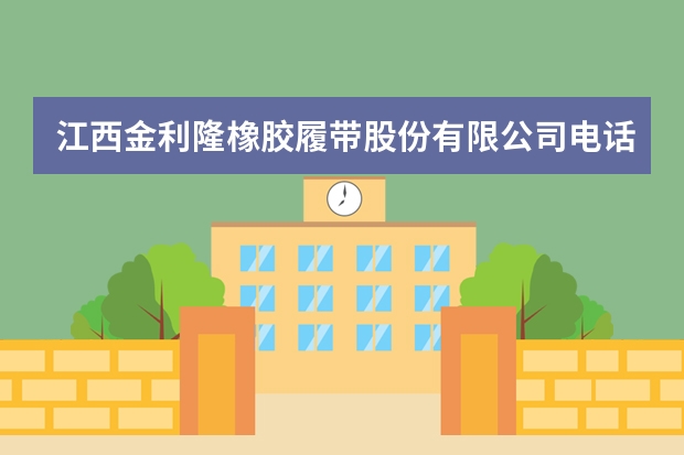 江西金利隆橡胶履带股份有限公司电话是多少？