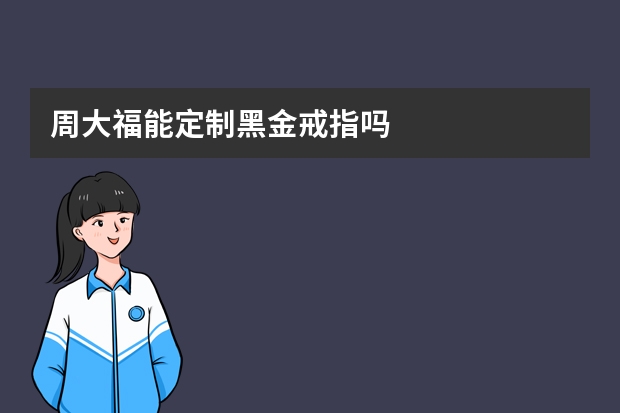 周大福能定制黑金戒指吗