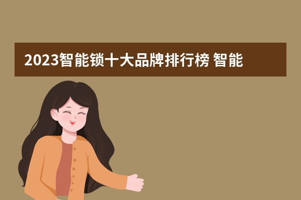 2023智能锁十大品牌排行榜 智能门锁品牌推荐:高性价比不花冤枉钱