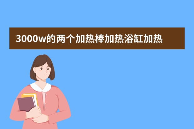 3000w的两个加热棒加热浴缸加热需要多久