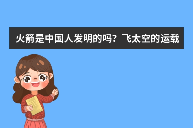 火箭是中国人发明的吗？飞太空的运载火箭呢？