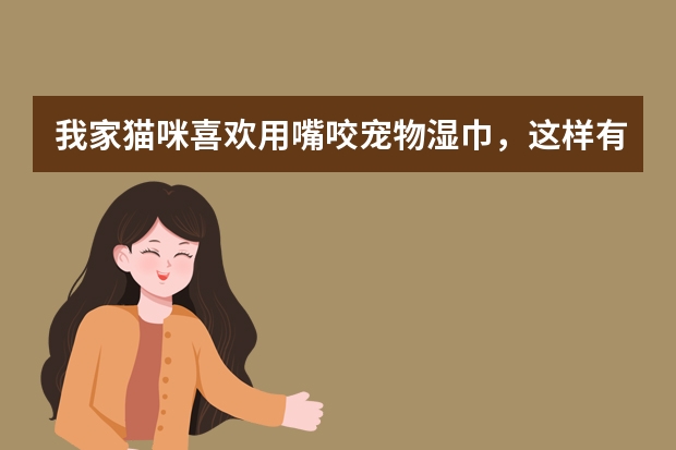 我家猫咪喜欢用嘴咬宠物湿巾，这样有危险吗？