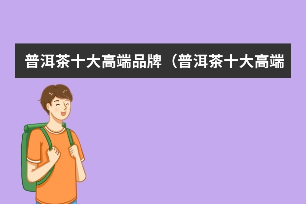 普洱茶十大高端品牌（普洱茶十大高端品牌）