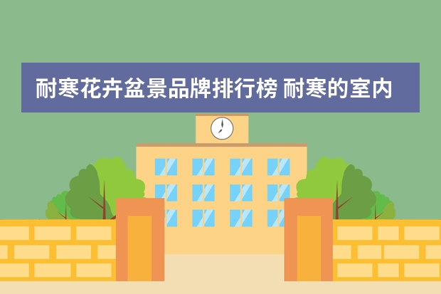 耐寒花卉盆景品牌排行榜 耐寒的室内盆栽盆景花卉 三种十分耐寒的室内盆栽盆景花卉