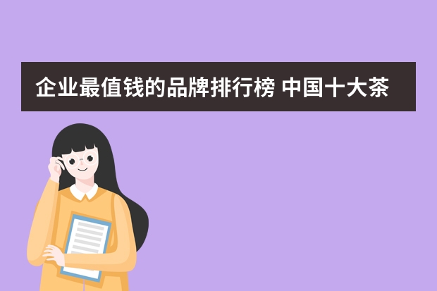 企业最值钱的品牌排行榜 中国十大茶业品牌(企业)排行榜，茶业十强品牌