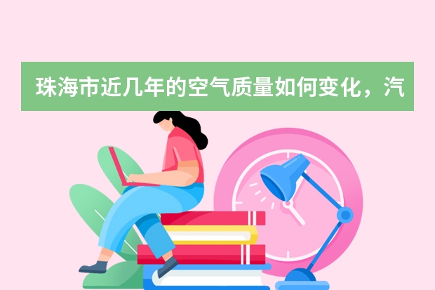 珠海市近几年的空气质量如何变化，汽车，绿色植物，还有废气工厂的数量如何变化
