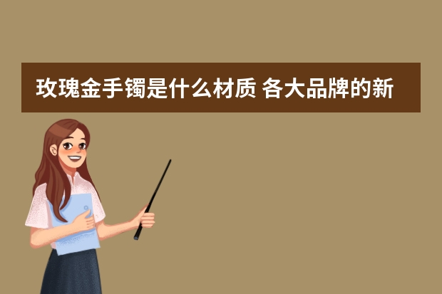 玫瑰金手镯是什么材质 各大品牌的新宠