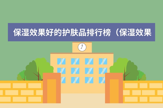保湿效果好的护肤品排行榜(保湿效果好的护肤品排行榜女) 护肤套装排行榜前十名
