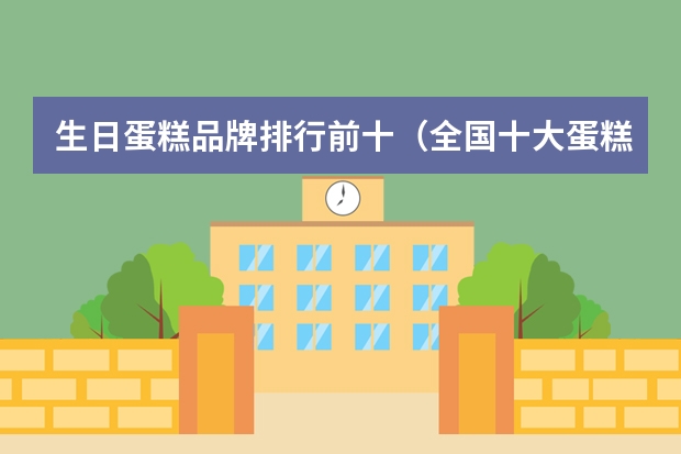 生日蛋糕品牌排行前十（全国十大蛋糕品牌排行榜）