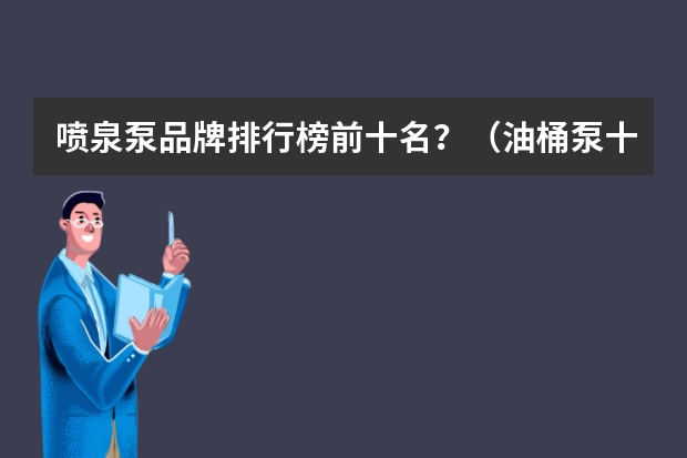 喷泉泵品牌排行榜前十名?(油桶泵十 大品牌排行榜?)