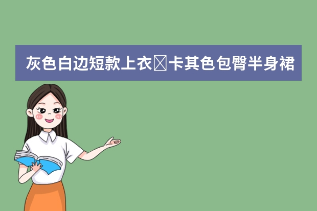 灰色白边短款上衣➕卡其色包臀半身裙，温柔气息十足的搭配，你心动了吗