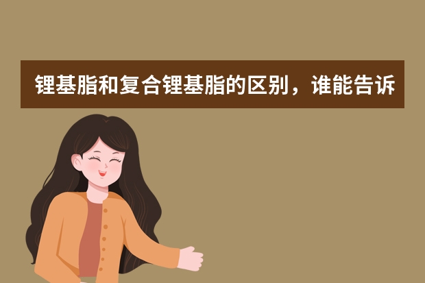 锂基脂和复合锂基脂的区别，谁能告诉我，有推荐的吗？万分感激