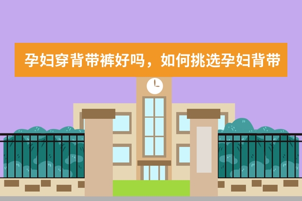 孕妇穿背带裤好吗，如何挑选孕妇背带裤