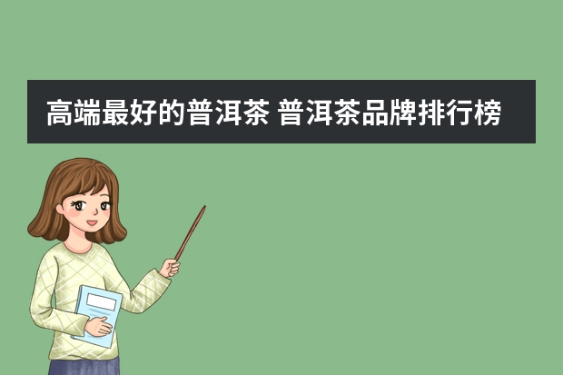 高端最好的普洱茶 普洱茶品牌排行榜 最新普洱茶十大品牌排行榜揭晓