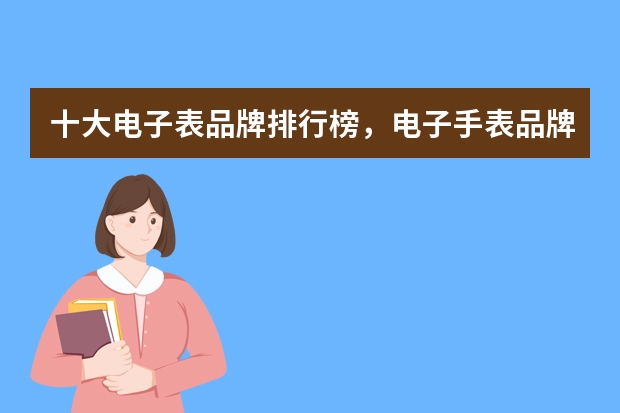 十大电子表品牌排行榜，电子手表品牌排行榜前十名_电子表哪个牌子好