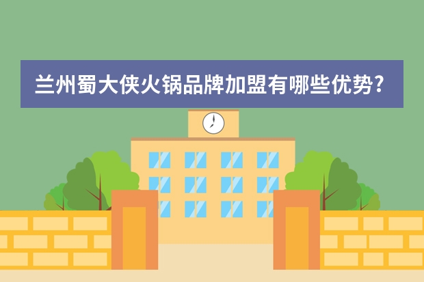 兰州蜀大侠火锅品牌加盟有哪些优势?
