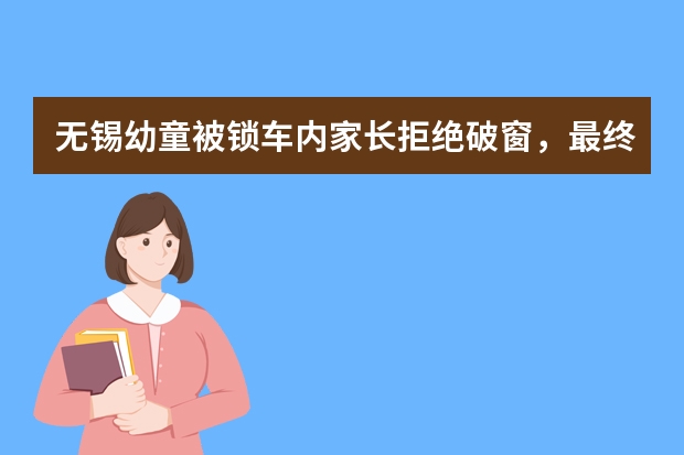 无锡幼童被锁车内家长拒绝破窗，最终幼童是如何得救的？