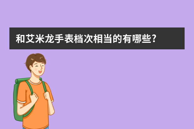 和艾米龙手表档次相当的有哪些?