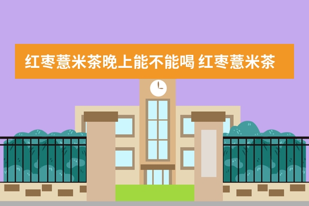 红枣薏米茶晚上能不能喝 红枣薏米茶晚上喝可以吗