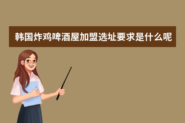 韩国炸鸡啤酒屋加盟选址要求是什么呢