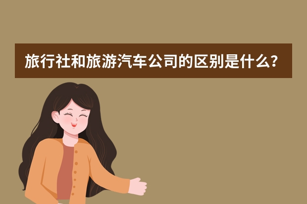 旅行社和旅游汽车公司的区别是什么?
