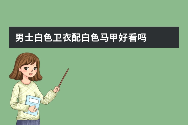男士白色卫衣配白色马甲好看吗