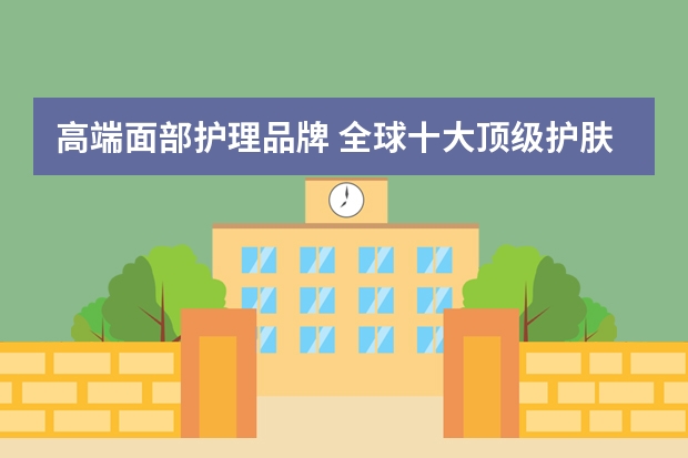 高端面部护理品牌 全球十大顶级护肤品排行榜 世界十大奢侈护肤品牌